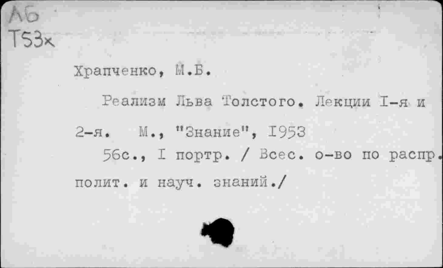 ﻿Храпченко, М.Б.
Реализм Льва Толстого. Лекции 1-я и
2-я.	М., ’’Знание”, 1953
56с., I портр. / Всес. о-во по распр полит, и науч, знаний./